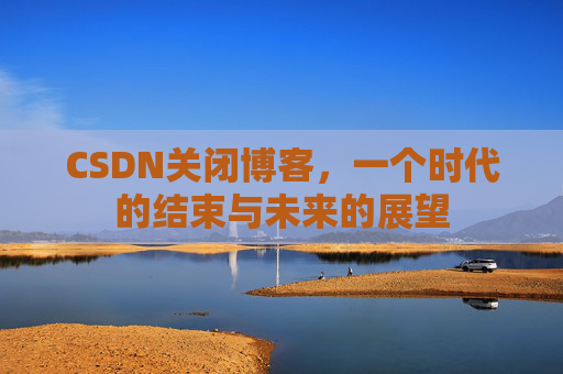 CSDN关闭博客，一个时代的结束与未来的展望